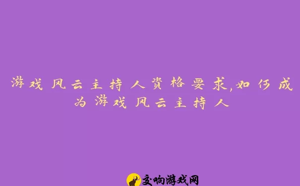 游戏风云主持人资格要求,如何成为游戏风云主持人