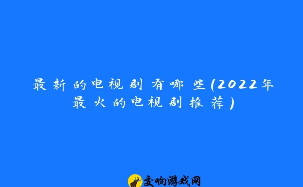 最新的电视剧有哪些（2022年最火的电视剧推荐）