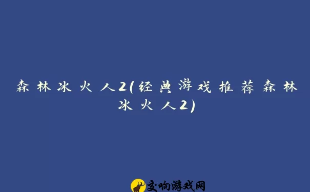 森林冰火人2（经典游戏推荐森林冰火人2）