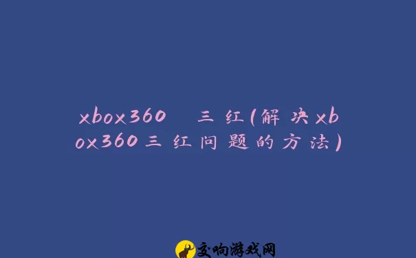 xbox360 三红（解决xbox360三红问题的方法）