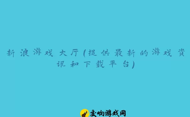 新浪游戏大厅（提供最新的游戏资讯和下载平台）