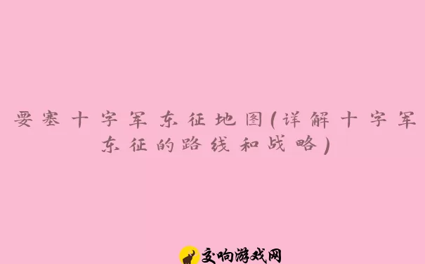 要塞十字军东征地图（详解十字军东征的路线和战略）