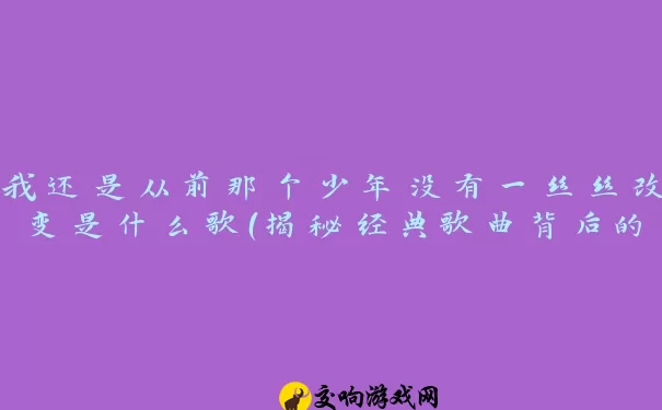 我还是从前那个少年没有一丝丝改变是什么歌（揭秘经典歌曲背后的故事）