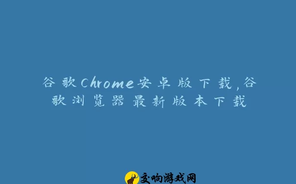 谷歌Chrome安卓版下载,谷歌浏览器最新版本下载