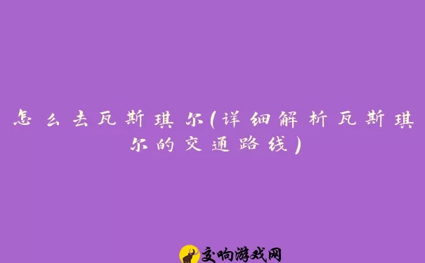 怎么去瓦斯琪尔（详细解析瓦斯琪尔的交通路线）