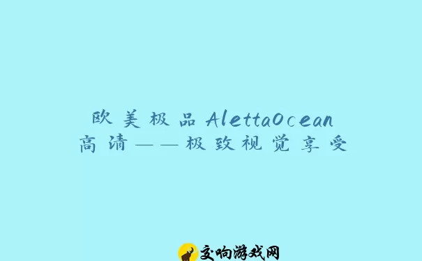 欧美极品AlettaOcean高清——极致视觉享受