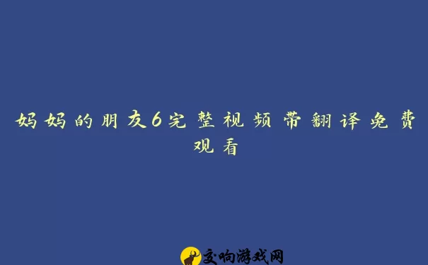 妈妈的朋友6完整视频带翻译免费观看