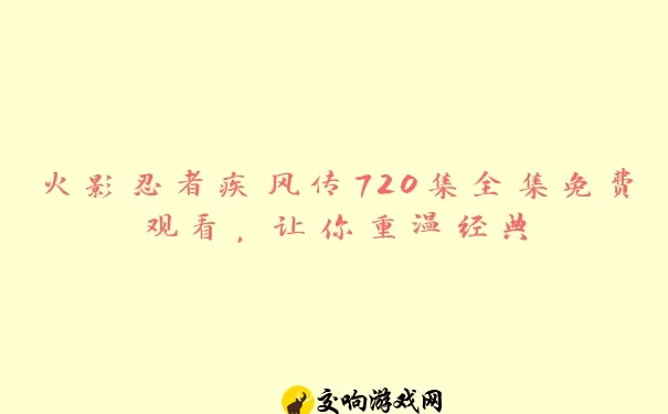 火影忍者疾风传720集全集免费观看，让你重温经典