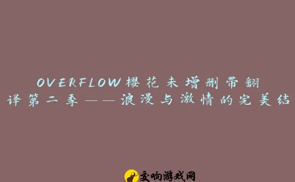 OVERFLOW樱花未增删带翻译第二季——浪漫与激情的完美结合