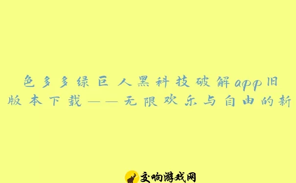 色多多绿巨人黑科技破解app旧版本下载——无限欢乐与自由的新体验