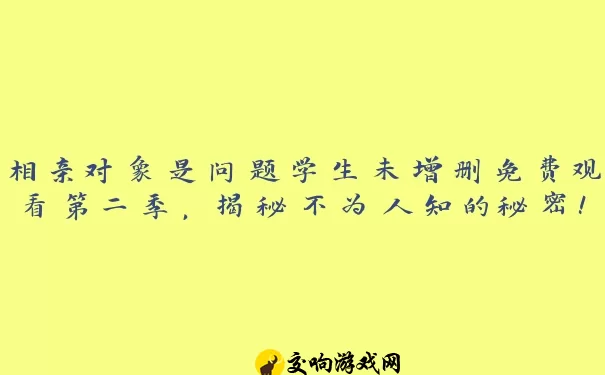 相亲对象是问题学生未增删免费观看第二季，揭秘不为人知的秘密！