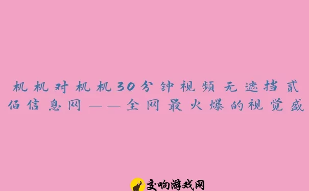 机机对机机30分钟视频无遮挡贰佰信息网——全网最火爆的视觉盛宴