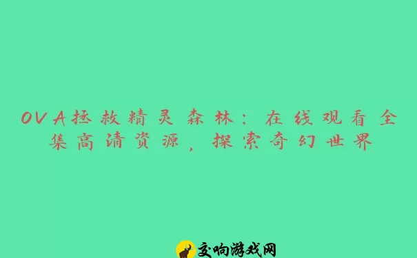 OVA拯救精灵森林：在线观看全集高清资源，探索奇幻世界