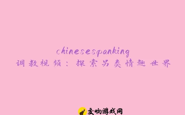 chinesespanking调教视频：探索另类情趣世界