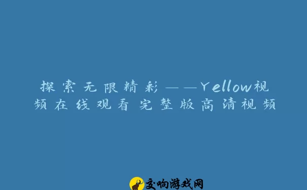 探索无限精彩——Yellow视频在线观看完整版高清视频