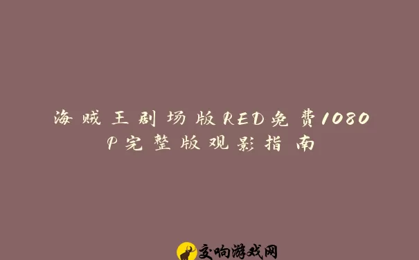 海贼王剧场版RED免费1080P完整版观影指南