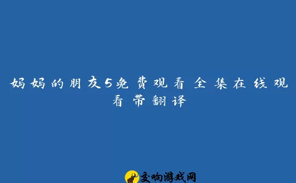 妈妈的朋友5免费观看全集在线观看带翻译