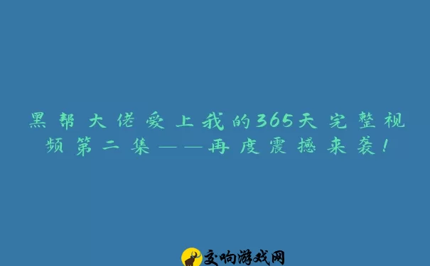 黑帮大佬爱上我的365天完整视频第二集——再度震撼来袭！