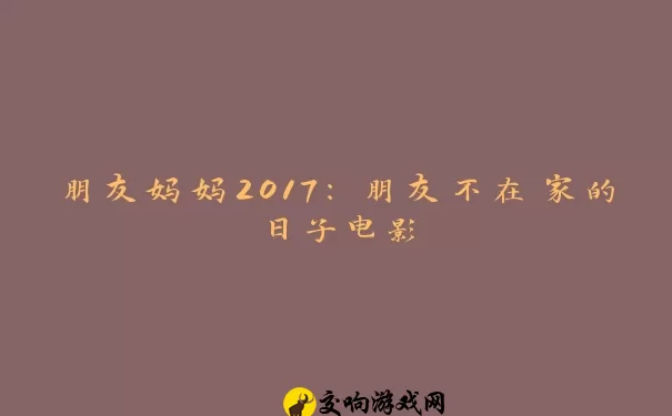 朋友妈妈2017:朋友不在家的日子电影