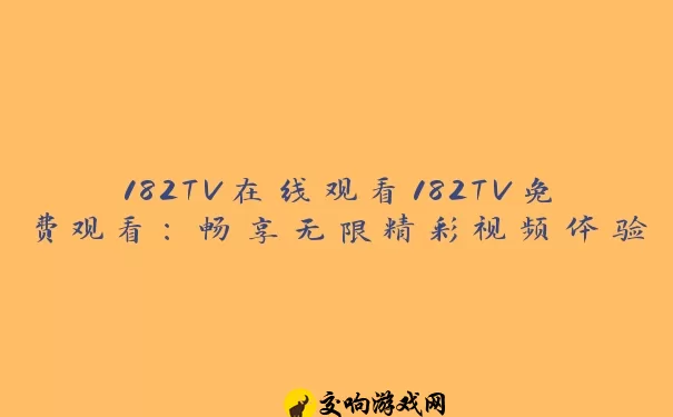 182TV在线观看182TV免费观看：畅享无限精彩视频体验