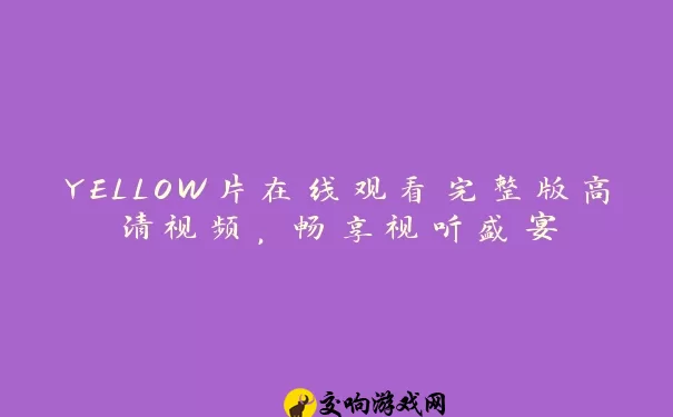 YELLOW片在线观看完整版高清视频，畅享视听盛宴