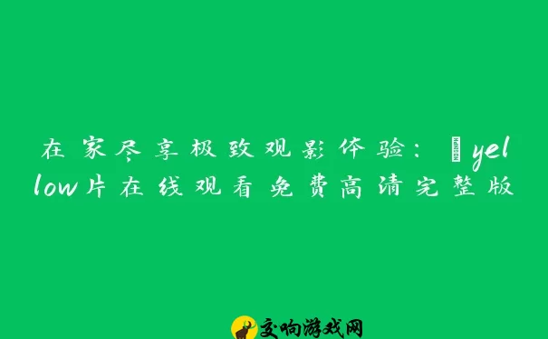 在家尽享极致观影体验：“yellow片在线观看免费高清完整版”