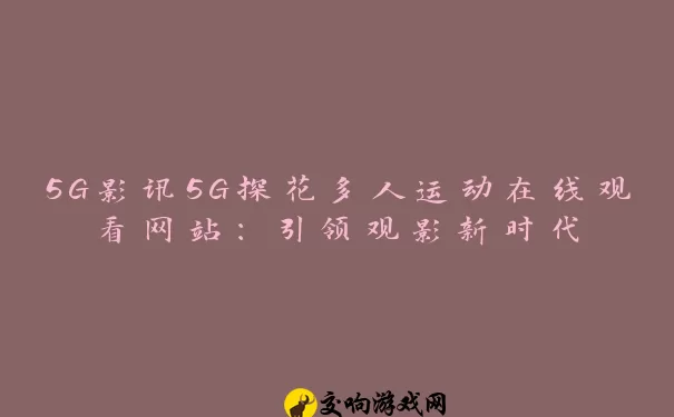 5G影讯5G探花多人运动在线观看网站：引领观影新时代