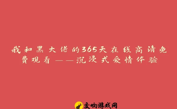 我和黑大佬的365天在线高清免费观看——沉浸式爱情体验