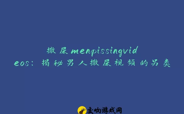 撒尿menpissingvideos：揭秘男人撒尿视频的另类世界