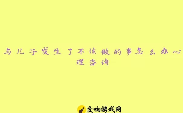 与儿子发生了不该做的事怎么办心理咨询