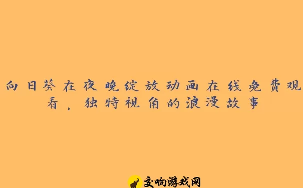 向日葵在夜晚绽放动画在线免费观看，独特视角的浪漫故事