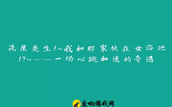 洗屋先生!～我和那家伙在女浴池!?～——一场心跳加速的奇遇