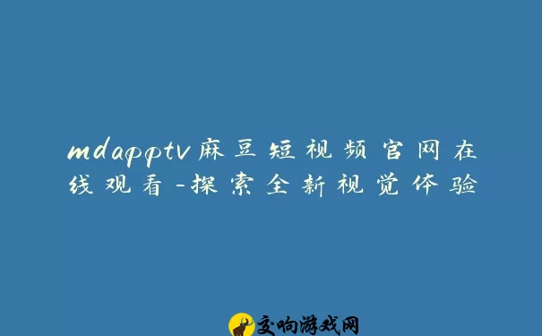 mdapptv麻豆短视频官网在线观看-探索全新视觉体验