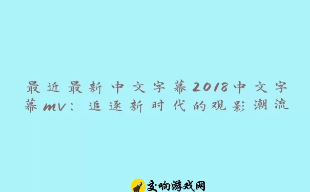 最近最新中文字幕2018中文字幕mv：追逐新时代的观影潮流