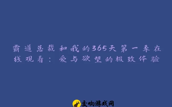 霸道总裁和我的365天第一季在线观看：爱与欲望的极致体验