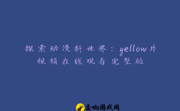 探索动漫新世界：yellow片视频在线观看完整版