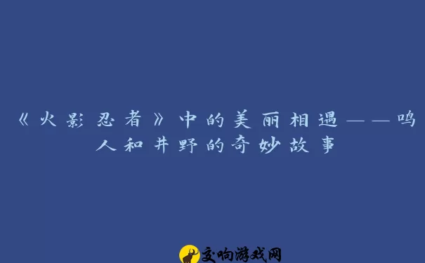 《火影忍者》中的美丽相遇——鸣人和井野的奇妙故事