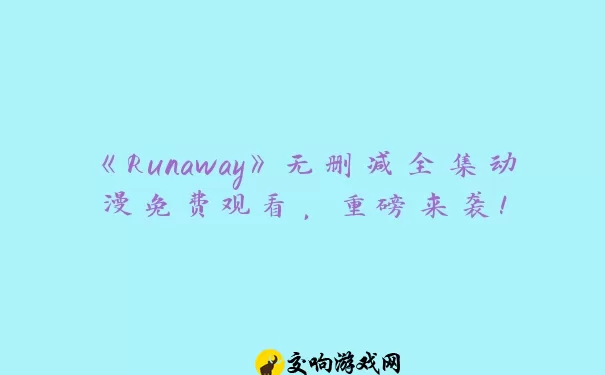 《Runaway》无删减全集动漫免费观看，重磅来袭！