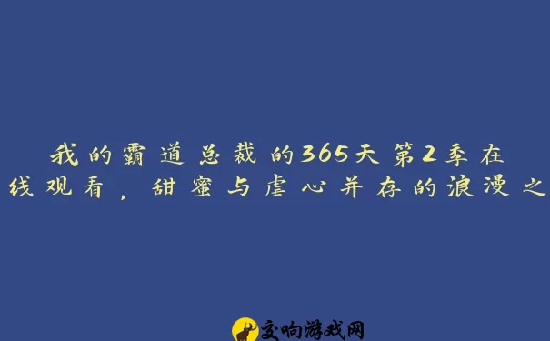 我的霸道总裁的365天第2季在线观看，甜蜜与虐心并存的浪漫之旅