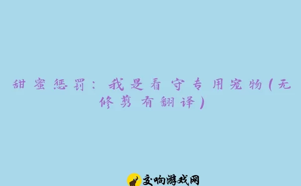 甜蜜惩罚：我是看守专用宠物（无修剪有翻译）