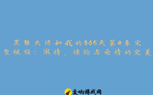 黑帮大佬和我的365天第4季完整视频：激情、惊险与爱情的完美结合