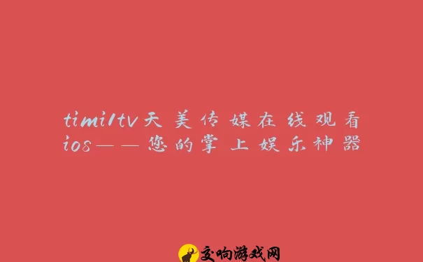 timi1tv天美传媒在线观看ios——您的掌上娱乐神器