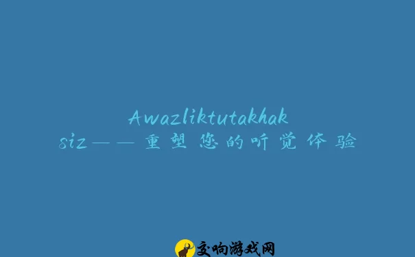 Awazliktutakhaksiz——重塑您的听觉体验