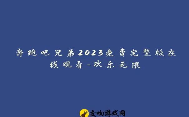 奔跑吧兄弟2023免费完整版在线观看-欢乐无限