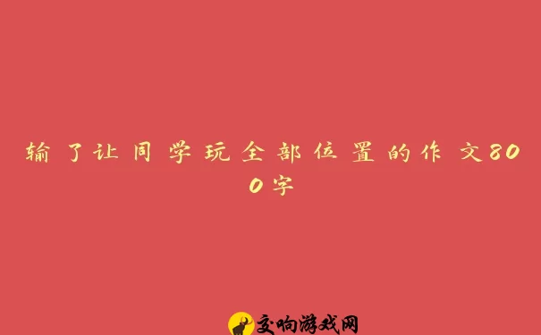 输了让同学玩全部位置的作文800字