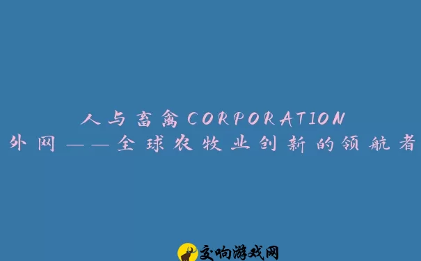 人与畜禽CORPORATION外网——全球农牧业创新的领航者