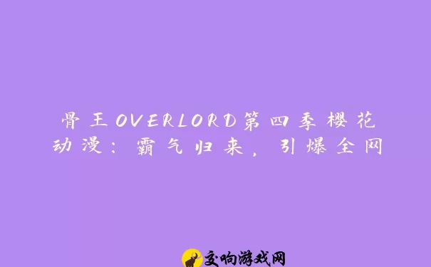 骨王OVERLORD第四季樱花动漫：霸气归来，引爆全网