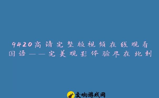 9420高清完整版视频在线观看国语——完美观影体验尽在此刻