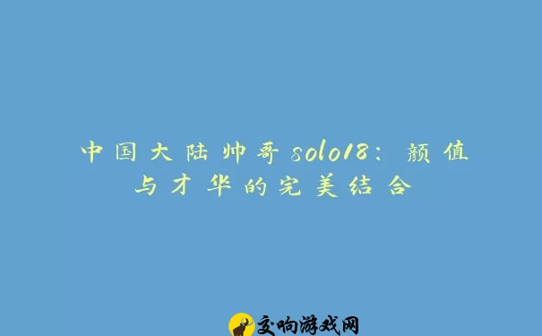 中国大陆帅哥solo18：颜值与才华的完美结合