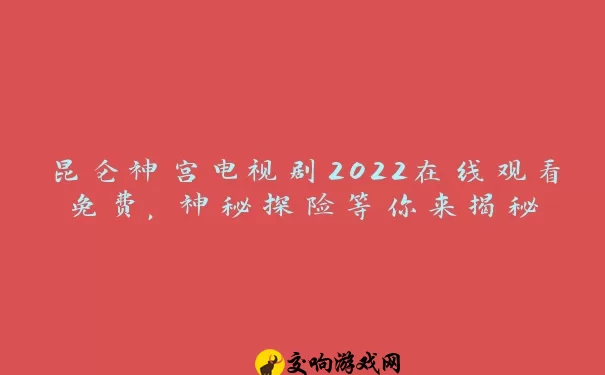 昆仑神宫电视剧2022在线观看免费，神秘探险等你来揭秘